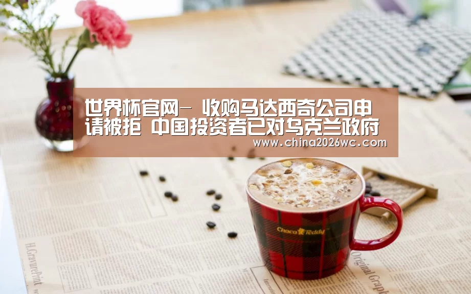 世界杯官网-
收购马达西奇公司申请被拒 中国投资者已对乌克兰政府提出国际仲裁(图1) 2026赛程