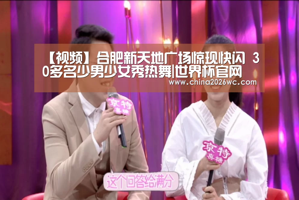 【视频】合肥新天地广场惊现快闪 30多名少男少女秀热舞|世界杯官网(图3) 48强分组