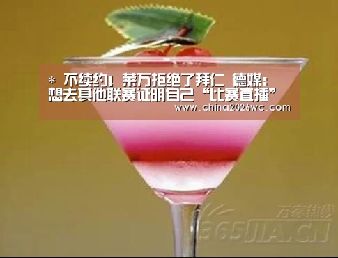 *
不续约!莱万拒绝了拜仁 德媒:想去其他联赛证明自己“比赛直播”(图4) 48强分组