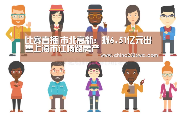 比赛直播|市北高新:拟6.51亿元出售上海市江场路房产(图1) 2026赛程